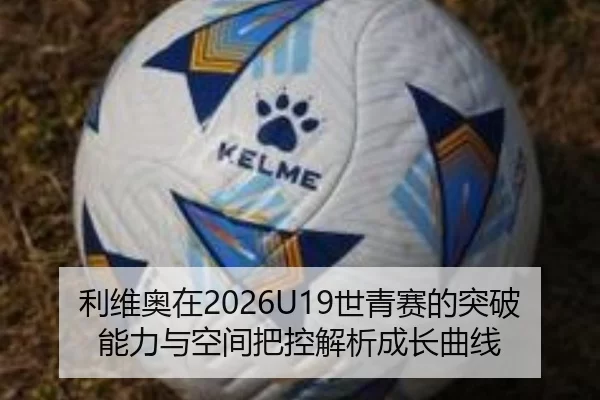 利维奥在2026U19世青赛的突破能力与空间把控解析成长曲线