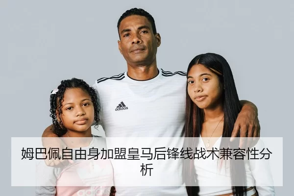 姆巴佩自由身加盟皇马后锋线战术兼容性分析