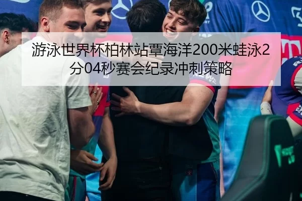 游泳世界杯柏林站覃海洋200米蛙泳2分04秒赛会纪录冲刺策略